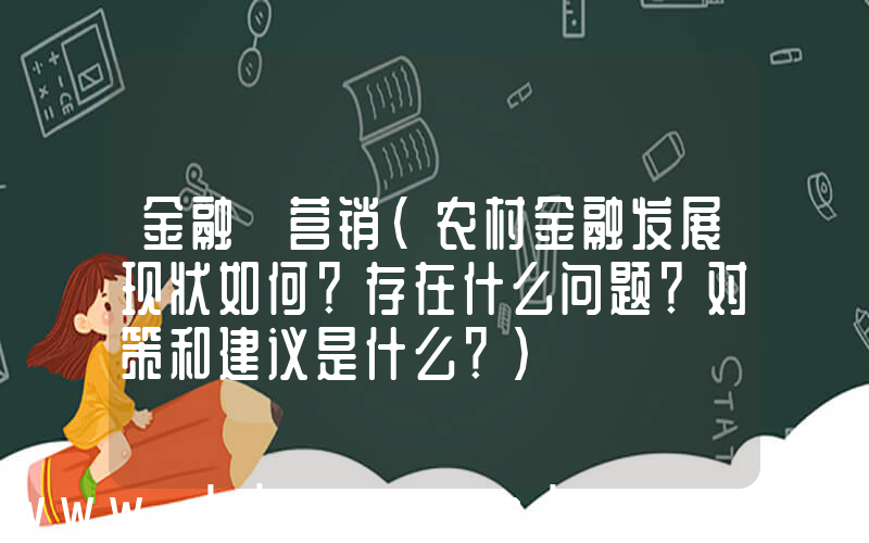 金融 营销(农村金融发展现状如何？存在什么问题？对策和建议是什么？)